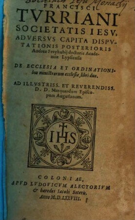 Francisci Tvrriani Societatis Iesv, Adversvs Capita Dispvtationis Posterioris Andreae Freyhubij doctoris Academiae Lypsiensis De Ecclesia Et Ordinationibus ministrorum ecclesiae libri duo