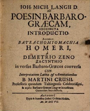 Joh. Mich. Langii D. Philologiæ Barabaro-Græcæ Pars ..., Pars Altera. Exhibens I. Introductionem ad Poësin Barbaro-Græcam (cui accedit II. Batrachomyomachiam Homeri, a Demetrio Zeno, Zacynthio in versus Barbaro-Græcos conversa, cum Interpretatione Latina & Annotationibus B. Martini Crusii.) III. Dissertationem de Versione Novi Testamenti Barbaro-Græca. IV. Exercitationem de differentiæ Linguæ Græcorum Veteris & Novæ, sive Barbaro-Græcæ
