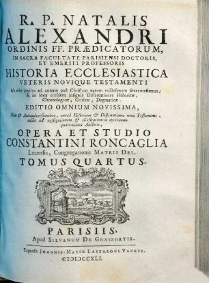 R. P. Natalis Alexandri Ordinis FF. Praedicatorum, In Sacra Facultate Parisiensi Doctoris ... Historia Ecclesiastica Veteris Novique Testamenti : Ab Orbe condito ad annum post Christum natum millesimum sexcentesimum, ..., 4
