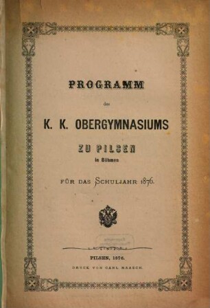 Programm des K.K. Obergymnasiums zu Pilsen in Böhmen : für das Schuljahr .... 1876