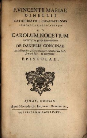 F. Vincentii Mariae Dinellii Cathedratici Casanatensis Ordinis Praedicatorum Ad Carolum Nocetium Societatis Jesu Theologum De Danielis Concinae In indicandis, describendisque Casuistarum locis summa fide, ac diligentia Epistolae. [3]