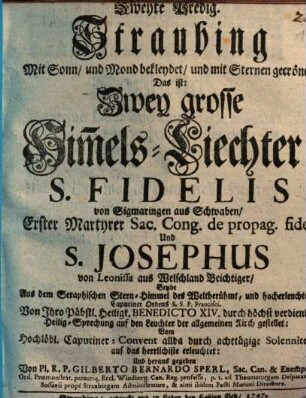 Straubing Mit Sonn, und Mond bekleydet, und mit Sternen gecrönet. Das ist: Zwey große Him[m]els-Liechter: S. Fidelis von Sigmaringen aus Schwaben, Erster Martyrer Sac. Cong. de propag. fide. Und S. Josephus von Leonissa aus Welschland Beichtiger : Beyde Aus dem Seraphischen Stern-Himmel der Weltberühmt, und hocherleuchten Capuciner Ordens S.S.P. Francisei. Von Ihro Päbstl. Heiligk. Benedicto XIV. durch höchst verdiente Heilig-Sprechung auf den Leuchter der allgemeinen Kirch gestellt