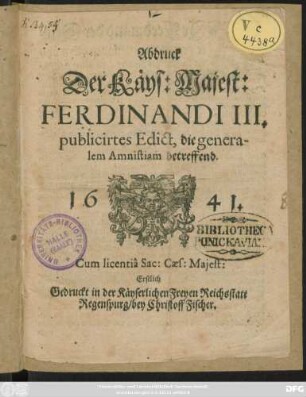 Abdruck Der Käys: Majest: Ferdinandi III. publicirtes Edict, die generalem Amnistiam betreffend : Erstlich Gedruckt in der Käyserlichen Freyen Reichsstatt Regenspurg/ bey Christoff Fischer