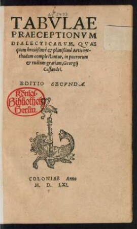 TABVLAE || PRAECEPTIONVM || DIALECTICARVM, QVAE || quam breuißimè et planißimè Artis me-||thodum complectuntur, in puerorum || et rudium gratiam, Georgij || Cassandri.|| EDITIO SECVNDA.||(TABVLAE || LOCORVM DIALE-||CTICORVM GEORGII || Cassandri, longè castigatiùs quàm || anteà êditae.||)