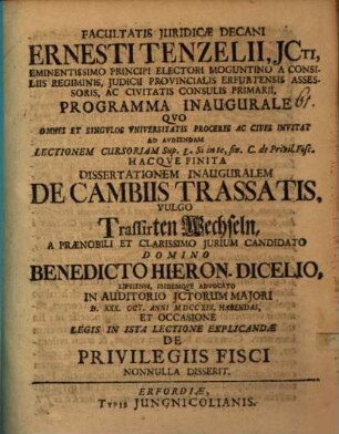 Facultatis iuridicae decani Ernesti Tenzelii, ICti ... programma inaugurale quo omnes ... invitat ad ... dissertationem inauguralem de cambiis trassatis, vulgo trasssirten Wechseln a ... Benedicto Hieron. Dicelio, Lipsiensi ... et ... de privilegiis fisci nonnulla disserit