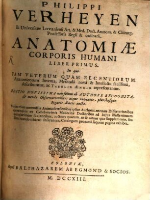 Philippi Verheyen In Universitate Lovaniensi Art. & Med. Doct. Anatom. & Chirurg. Professoris Regii & ordinarii. Anatomiæ Corporis Humani Liber ..., Liber Primus. In quo Tam Veterum Quam Recentiorum Anatomicorum Inventa, Methodô novâ & Intellectu facillimâ, describuntur, ac Tabulis Æneis repræsentantur