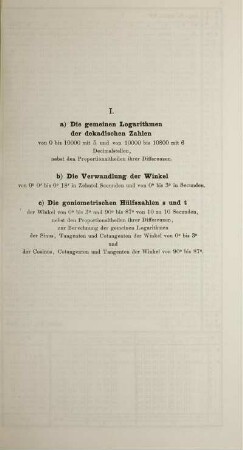 I. - V. Die gemeinen Logarithmen der dekadischen Zahlen. Verwandlung der gemeinen Logarithmen. Grade und Minuten. Sinus, Tangenten, Cotangenten und Cosinus.