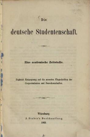 Die deutsche Studentenschaft : eine academische Zeitstudie ; zugleich Entgegnung auf die neuesten Flugschriften der Corpsstudenten u. Burschenschaftler