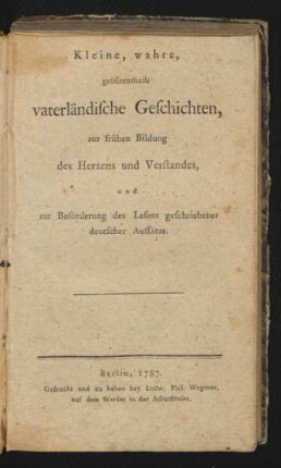 Kleine, wahre, grösstentheils vaterländische Geschichten, zur frühen Bildung des Herzens und Verstandes, und zur Beförderung des Lesens geschriebener deutscher Aufsätze