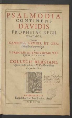 PSALMODIA || CONTINENS || DAVIDIS || PROPHETAE REGII || PSALMOS,|| Vna cum || CANTICIS, HYMNIS, ET ORA=||tionibus purioribus || IN || S. SANCTAE ET INDIVIDVAE TRI-||NITATIS LAVDEM || ET || COLLEGII BLASIANI,|| Quod est Brunsuigae, VSVM eiusdem || impensis edita.||