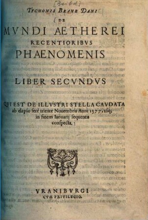 Tychonis Brahe Dani De mundi aetherei recentioribus phaenomenis. 2, Liber secundus, qui est de illustri stella caudata ab elapso fere triente Novembris anni 1577, usque in finem Januarii sequentis conspecta