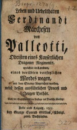 Leben und Uebelthaten Ferdinandi Marchesen von Palleotti, Obristen eines Kayserlichen Dragoner Regiments, welcher in London eines verübten vorsetzlichen Mordes wegen, mit dem Strange hingerichtet worden : nebst dessen ausführlichen Proceß und Zeugen Verhör. Nach der Englischen IIIten Auflage ins Deutsche übersetzt