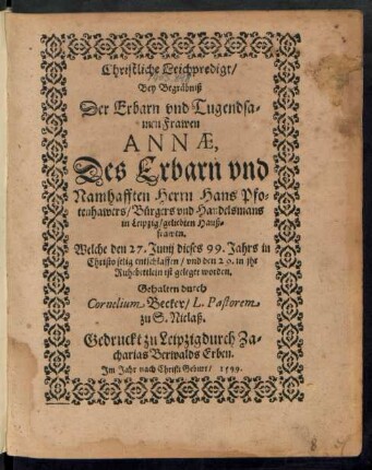 Christliche Leichpredigt/|| Bey Begräbniß || Der Erbarn vnd Tugendsa=||men Frawen || ANNAE,|| Des ... || Herrn Hans Pfo=||tenhawers/ Bürgers vnd Handelsmans || in Leipzig/ geliebten Hauß=||frawen.|| Welche den 27. Junij dieses 99. Jahrs ... || entschlaffen/ vnd den 29. in jhr || Ruhebettlein ist geleget worden.|| Gehalten durch || Cornelium Becker/ L. Pastorem || zu S. Niclaß.||
