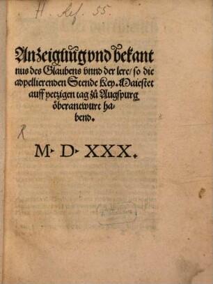 Anzeigung und bekantnus des Glaubens unnd der lere, so die adpellierenden Stende Key. Maiestet auff yetzigen tag zu Augspurg öberantwurt habend M.D.XXX.