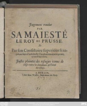 Jugemens rendus Par Sa Maiesté Le Roy De Prusse, Et Par son Consistoire superieur françois, au sujet d'un Libelle Clandestinement imprimé, ayant Pour tître, Justes plaintes des refugies venus de suisse contre les Directeurs de l'hòtel de refuge.
