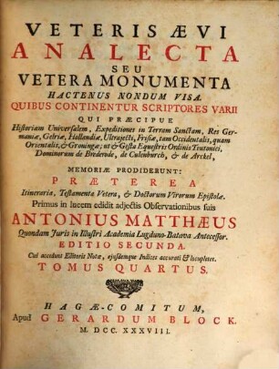 Veteris Aevi Analecta Seu Vetera Monumenta Hactenus Nondum Visa : Quibus Continentur Scriptores Varii Qui Praecipue Historiam Universalem, Expeditiones in Terram Sanctam, Res Germaniae, Gelriae, Hollandiae Ultrajecti, Frisiae, tam Occidentalis, quam Orientalis, & Groningae; ut & Gesta Equestris Ordinis Teutonici, Dominorum de Brederode, de Culenborch, & de Arckel, Memoriae Prodiderunt: Praeterea Itinerariae, Testamenta Vetera, & Doctorum Virorum Epistolae, Tomus Quartus