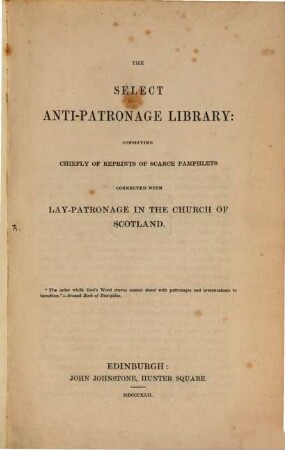 The select Anti-Patronage Library: consisting chiefly of reprints of scarce pamphlets connected with Lay-Patronage in the Church of Scotland