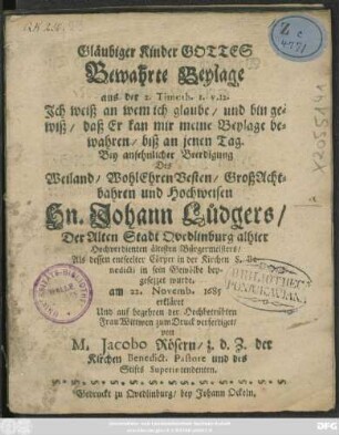 Gläubiger Kinder Gottes Bewahrte Beylage aus der 2. Timoth. I. V.12. Ich weiß an wem ich glaube/ und bin gewiß/ daß Er kan mir meine Beylage bewahren/ biß an jenen Tag : Bey ansehnlicher Beerdigung Des ... Hn. Johann Lüdgers/ Der Alten Stadt Quedlinburg ... ältesten Bürgermeisters/ Als dessen entseelter Cörper in der Kirchen S. Benedicti in sein Gewölbe beygesezzet wurde. am 22. Novemb. 1685 erkläret Und auf begehren der Hochbetrübten Frau Wittwen zum Druck verfertiget