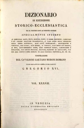 Dizionario di erudizione storico-ecclesiastica da S. Pietro sino ai nostri giorni : specialmente intorno ai principali santi, beati, martiri, padri, ai sommi pontefici, cardinali e più celebri scrittori ecclesiastici, ai varii gradi della gerarchia della chiesa cattolica, alle cittá patriarcali, arcivescovoli e vescovili, agli scismi, alle eresie, ai concilii, alle feste più solenni, ai riti, alle ceremonie sacre, alle cappelle papali, cardinalizie e prelatizie, agli ordini religiosi, militari, equestri ed ospitalieri, non che Alla corte Romana ed alla famiglia pontificia, ... ; [ed. in velina], 38. [Leo - Li]