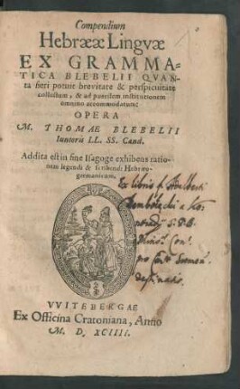 Compendium || Hebraeae Lingvae || EX GRAMMA=||TICA BLEBELII QVAN-||ta fieri potuit brevitate & perspicuitate || collectum, & ad puerilem institutionem || omnino accommodatum:|| OPERA || M. THOMAE BLEBELII || Iunioris LL. SS. Cand.|| Addita est in fine Isagoge exhibens ratio-||nem legendi & scribendi Hebraeo-||germanicum.||