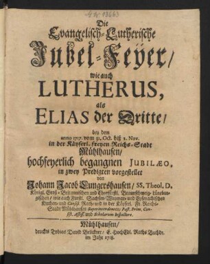 Die Evangelisch-Lutherische Jubel-Feÿer/ wie auch Lutherus, als Elias der Dritte/ bey dem anno 1717. vom 31. Oct. biß 2. Nov. in der Käyserl. freyen Reichs-Stadt Mühlhausen/ hochfeyerlich begangnen Jubilæo, in zwey Predigten vorgestellet