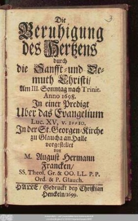 Die Beruhigung des Hertzens durch die Sanfft- und Demuth Christi : Am III. Sonntag nach Trinit. Anno 1698. In einer Predigt Uber das Evangelium Luc. XV, v. 1 -- 10. In der St. Georgen-Kirche zu Glaucha an Halle vorgestellet