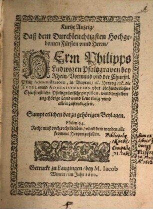 Kurtze Anzeig, daß ... Philipps Ludwigen Pfaltzgraven bey Rhein ... die Tutel und Administration über die hinterlaßene Churf. Pfaltzgrävische pupillen ... allein zustendig seie