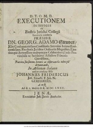 Executionem In Effigie ex Illustris Iuridici Collegii benevolo consensu Praeside Dn. Georg. Adamo Struven ... In Athenaeo Salano amicae censurae sistit Johannes Fridericus Joh. Ernesti F. Joh. N. Gerhardus. A. & R. Ad d. 1. Maii A.O.R. M.DC.LXXV.