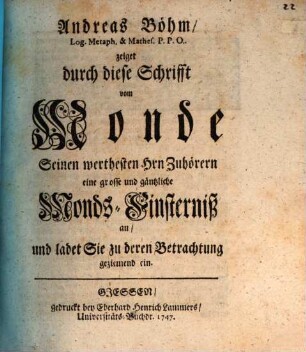 Andreas Böhm ... zeiget durch diese Schrifft vom Monde seinen werthesten HH. Zuhörern eine große und gäntzliche Monds-Finsterniss an, und ladet Sie zu deren Betrachtung geziemend ein