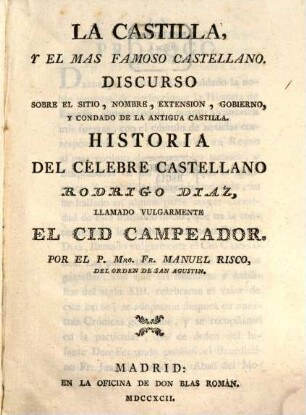 La Castilla y el mas famoso Castellano : Discorso sobre el sito, nombre, extension, gobierno, y condado de la antigua Castilla ; Historia del celebre castellano Rodrigo Diaz, llamado vulgaramente el Cid Campeador