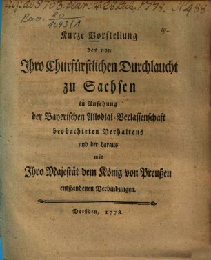 Kurze Vorstellung des von Ihro Churfürstlichen Durchlaucht zu Sachsen in Ansehung der Bayerischen Allodial-Verlassenschaft beobachteten Verhaltens und der daraus mit Ihro Majestät dem König von Preußen entstandenen Verbindungen