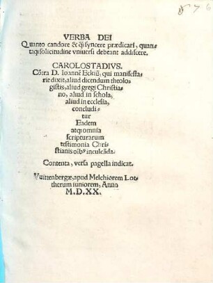 Verba Dei Quanto candore & qu[am] syncere praedicari, quantaq[ue] solicitudine vniversi debeant addiscere : Co[n]tra D. Ioanne[m] Eckiu[m], qui manifestarie dixit, aliud dicendum theologistis, aliud gregi Christiano, aliud in schola, aliud in ecclesia, concluditur Eadem atq[ue] omnia scripturarum testimonia Christianis o[mn]ib[us] inculca[n]da