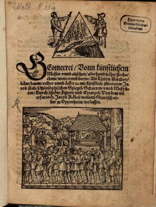 Geometrei vonn künstlichem Messen unnd absehen allerhand höhe, fleche, ebene, weite unnd breyte : als Thürn, Kirchen, baew, baum, velder unnd äcker ec. mit künstlich zuebereiten Jacob stab, Philosophischen Spiegel, Schatten unnd Mesruten ; Durch schöne Figurn und Exempel