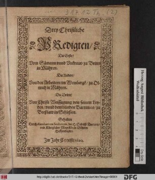Drey Christliche Predigten : Die Erste/ Vom Sämann unnd Unkraut/ zu Brinn in Mähren. Die Andere/ Von den Arbeitern im Weinbergk/ zu Olmutz in Mähren. Die Dritte/ Von Christi Weissagung von seinem Leyden/ unnd dem blinden Bartimaeo/ zu Breßlaw in Schlesien