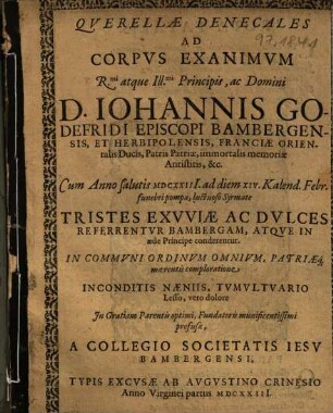 Qverellae Denecales Ad Corpvs Exanimvm ... D. Iohannis Godefridi Episcopi Bambergensis, et Herbipolensis, Franciae Orientalis Dvcis, ... : Cum Anno salutis MDCXXIII ad diem XIV. Kalend. Febr. funebri pompa luctuoso Syrmate Tristes Exvviae Ac Dvlces Referrentvr Bambergam, Atqve In aede Principe conderentur ...