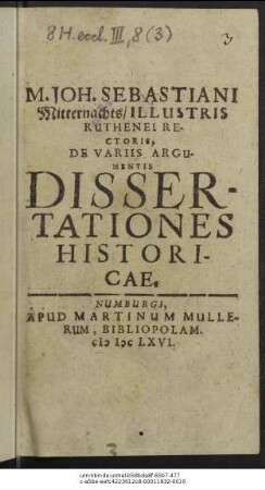 M. Joh. Sebastiani Mitternachts/ Illustris Ruthenei Rectoris, De Variis Argumentis Dissertationes Historicae