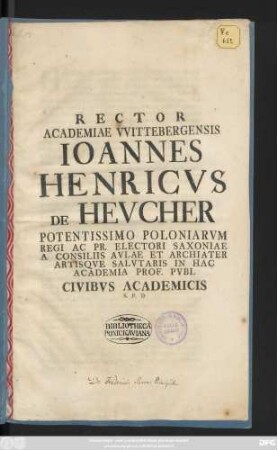 Rector Academiae VVittebergensis Ioannes Henricvs de Hevcher Potentissiomo Poloniarvm Regi Ac Pr. Electori Saxioniae A Consiliis Avlae Et Archiater Artisqve Salvtaris In Hac Academia Prof. Pvbl Civibvs Academicis ... : [ P. P. III Idvs Febr. A. R. S. MDCCXXXIV]