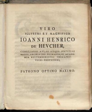 Viro Illustri Et Magnifico Joanni Henrico De Heucher, Consiliario Aulae Atque Justitiae Regio, Archiatro Primario, In Academia Wittembergensi Therapeutices Professori, Patrono Optimo Maximo.
