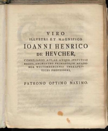 Viro Illustri Et Magnifico Joanni Henrico De Heucher, Consiliario Aulae Atque Justitiae Regio, Archiatro Primario, In Academia Wittembergensi Therapeutices Professori, Patrono Optimo Maximo.