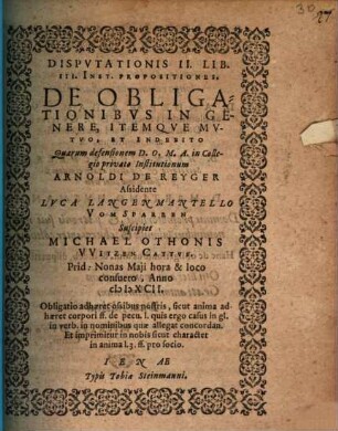 Disp. II. lib. III. inst. propositiones de obligationibus in genere itemque mutuo et indebito