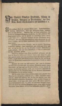 Von Gottes Gnaden Friedrich, König in Preussen, Marggraf zu Brandenburg, des Heil. Röm. Reichs Ertz-Cämmerer und Churfürst [et]c. [et]c. Unsern gnädigen Gruß und geneigten Willen zuvor. Hochwohlgebohrner, Würdige, Wohlgebohrne, Veste und Hochgelahrte Räthe, besonders Liebe und liebe Getreue! Nachdem Wir aus denen verschiedenen, den Collateral-Erbschafts-Stempelsatz betreffenden, bey Uns geschehenen Anfragen gewahr worden, was für Zweiffel bey Anwendung Unserer unterm 29sten April 1771. ergangenen disfalsigen Circular-Verordnung annoch vorkommen; Als haben Wir solche hiedurch zu heben allergnädigst gut und nöthig gefunden, und des Endes nachstehendes näher bestimmen und festsetzen wollen ... [Gegeben Berlin, den 30sten September 1771.]