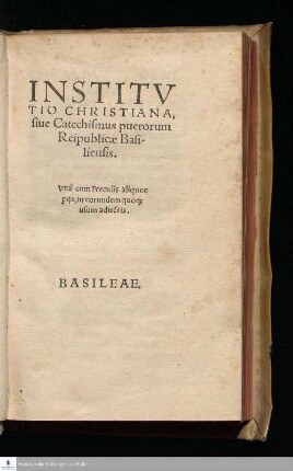 INSTITV||TIO CHRISTIANA,|| siue Catechismus puerorum || Reipublicæ Basi-||liensis.|| Vnà cum Preculis aliquot || pijs, in eorundem quo#[que] || usum adiectis.||[Übers. v. (OSVALDVS MYCONI-||us ...||)]