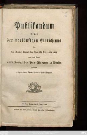 Publikandum wegen der vorläufigen Einrichtung der von Seiner Königlichen Majestät Allerhöchstselbst unter dem Namen einer Königlichen Bau-Akademie zu Berlin gestifteten Allgemeinen Bau-Unterrichts-Anstalt : De Dato Berlin, den 6. July, 1799