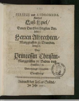 Perseus vnd Andromeda : Kurtzes Lust-Spiel/ Denen Durchleuchtigsten Verlobten Herren Albrechten/ Marggraffen zu Brandenburg etc. Vnd Princessin Christinae Marggräffin zu Baden vnd Hochberg etc. Vnderthänigst Vorgestellt