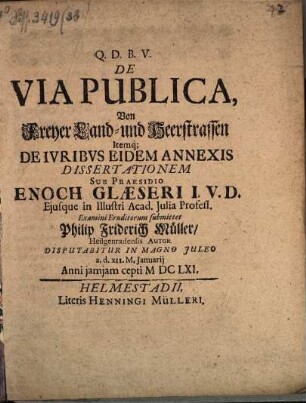 De Via Publica, Von Freyer Land- und Heerstrassen Itemq[ue] De Iuribus Eidem Annexis Dissertationem Sub Praesidio Enoch Glaeseri ... Examini Eruditorum submittet Philip Friderich Müller, Heilgenradensis Autor : Disputabitur in Magno Iuleo a. d. XII. M. Ianuarii Anni iamiam cepti MDCLXI.