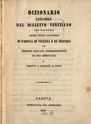 Dizionario tascabile del dialetto Veneziano come viene usitato anche nelle provincie di Padova di Vincenza e di Treviso coi termini toscani corrispondenti