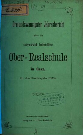 Jahresbericht der Steiermärkischen Landes-Oberrealschule und ... Jahresbericht des Steiermärkischen Landes-Realgymnasiums in Graz : über das Studienjahr .... 23. 1874