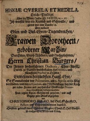Hiskiae Qverela Et Medela : Leich-Predigt Uber die Worte Hiskiae Es. XXXVIII, 14 - 17 ... Der ... Frawen Dorotheen, gebohrner Marchin, Des ... Herrn Christian Bürgers ... Gewesenen hertzliebsten Hauß-Ehre ...