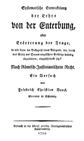 Systematische Entwickelung der Lehre von der Enterbung, oder Erörterung der Frage, in wie ferne die Befugniß eines Bürgers, die, durch das Gesetz des Staats eingeführte Erbfolge beliebig abzuändern, eingeschränckt sey? : Nach Römisch-Justinianischem Recht ; Ein Versuch