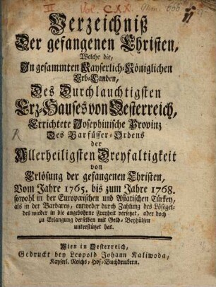 Verzeichniß Der gefangenen Christen, Welche die, In gesammten Kayserlich-Königlichen Erb-Landen, Des Durchlauchtigsten Erz-Hauses von Oesterreich, Errichtete Josephinische Provinz Des Barfüsser-Ordens der Allerheiligsten Dreyfaltigkeit von Erlösung der gefangenen Christen, Vom Jahre 1765. bis zum Jahre 1768. sowohl in der Europaeischen und Asiatischen Türkey, als in der Barbarey ... wieder in die angebohrne Freyheit versetzet ...